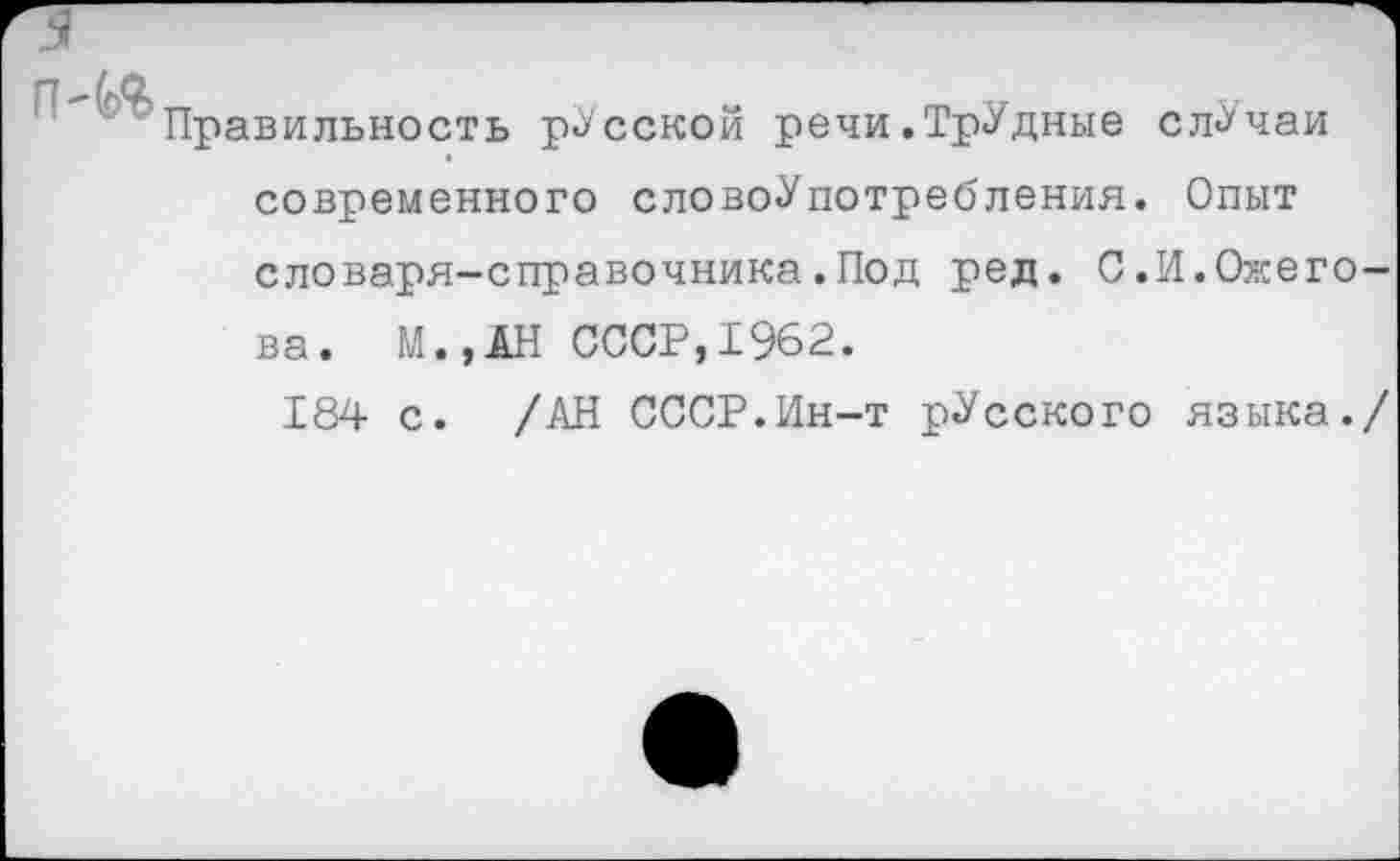 ﻿5
'' '^Правильность рУсской речи.ТрУдные случаи современного словоУпотребления. Опыт словаря-справочника.Под ред. С.И.Ожегова. М.,АН СССР,1962.
184 с. /АН СССР.Ин-т рУсского языка./